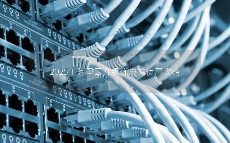 2025年阿里云升级优惠券使用攻略 2025年阿里云升级优惠券使用攻略
