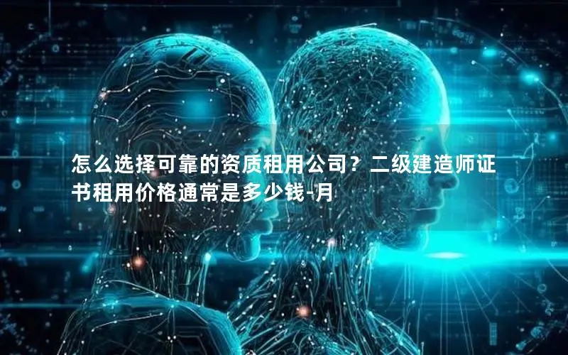 怎么选择可靠的资质租用公司？二级建造师证书租用价格通常是多少钱-月