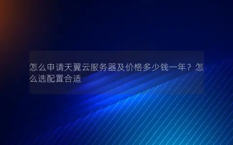 怎么申请天翼云服务器及价格多少钱一年？怎么选配置合适