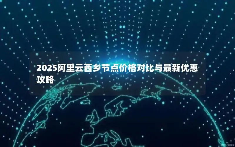 2025阿里云西乡节点价格对比与最新优惠攻略 2025阿里云西乡节点价格对比与最新优惠攻略