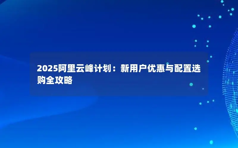 2025阿里云峰计划:新用户优惠与配置选购全攻略 2025阿里云峰计划:新用户优惠与配置选购全攻略
