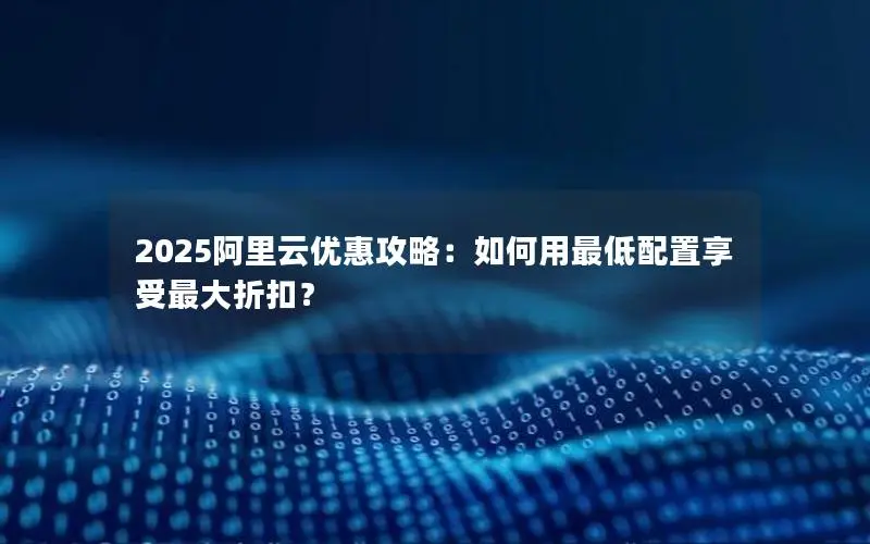 2025阿里云优惠攻略：如何用最低配置享受最大折扣？