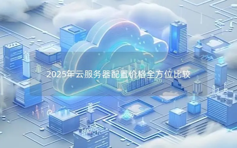 2025年云服务器配置价格全方位比较 2025年云服务器配置价格全方位比较