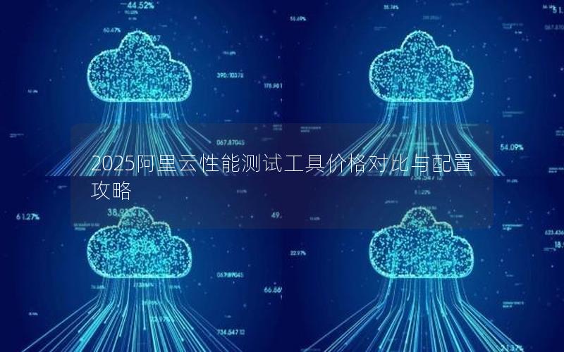 2025阿里云性能测试工具价格对比与配置攻略