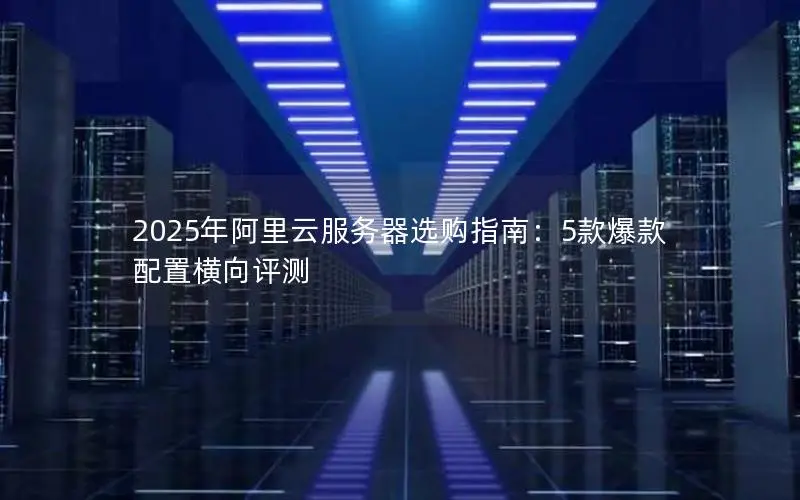 2025年阿里云服务器选购指南：5款爆款配置横向评测