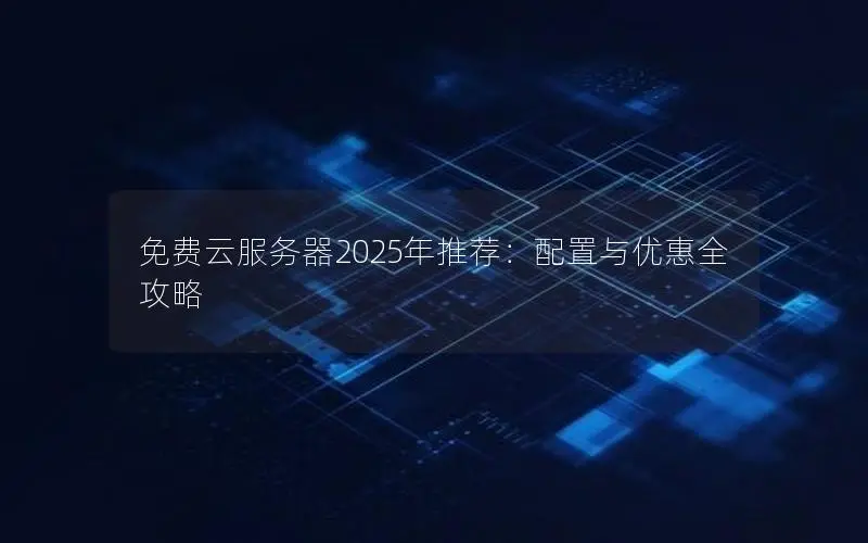免费云服务器2025年推荐：配置与优惠全攻略