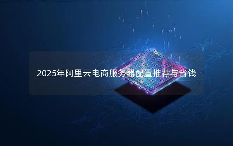2025年阿里云电商服务器配置推荐与省钱 2025年阿里云电商服务器配置推荐与省钱