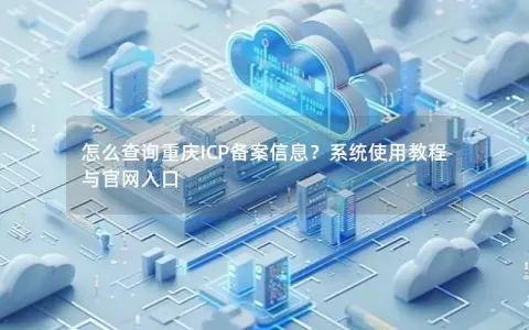 怎么查询重庆ICP备案信息？系统使用教程与官网入口