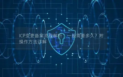 ICP变更备案流程解析：一般需要多久？附操作方法详解