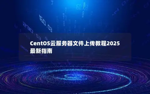 CentOS云服务器文件上传教程2025最新指南