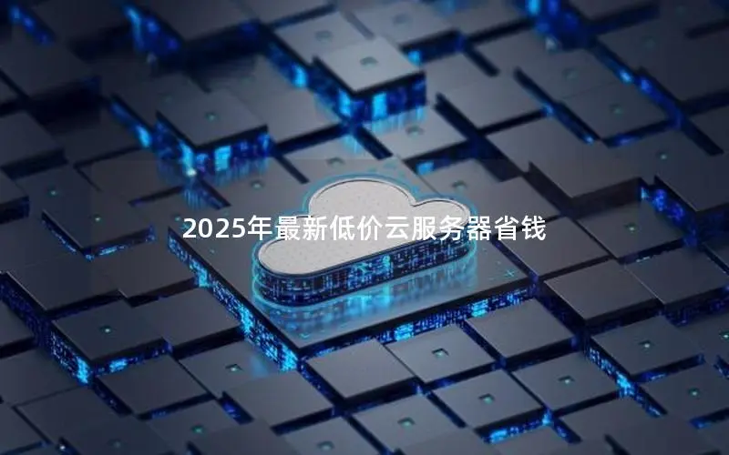 2025年最新低价云服务器省钱 2025年最新低价云服务器省钱