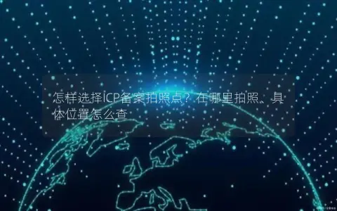 怎样选择ICP备案拍照点？在哪里拍照、具体位置怎么查