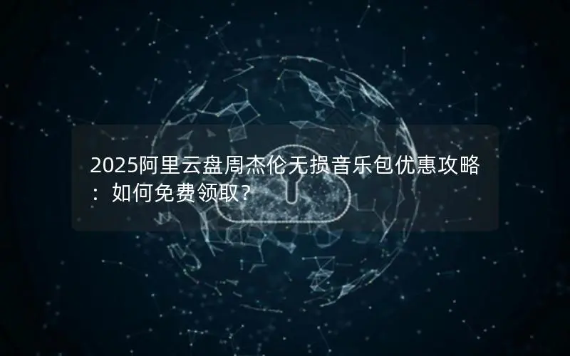 2025阿里云盘周杰伦无损音乐包优惠攻略：如何免费领取？