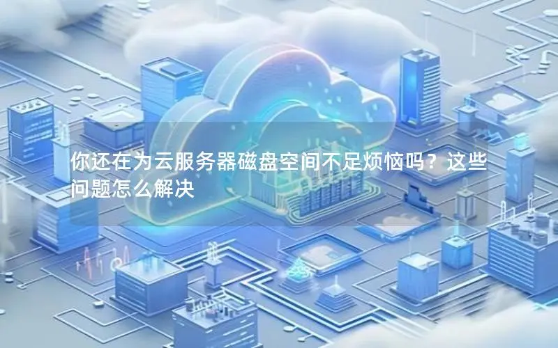 你还在为云服务器磁盘空间不足烦恼吗?这些问题怎么解决 你还在为云服务器磁盘空间不足烦恼吗?这些问题怎么解决