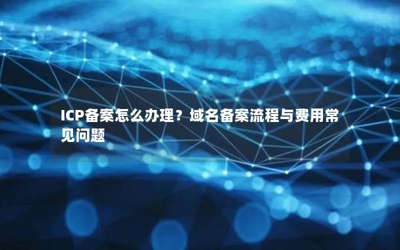 ICP备案怎么办理？域名备案流程与费用常见问题