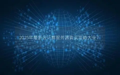 2025年最新云计算服务器购买攻略大全？