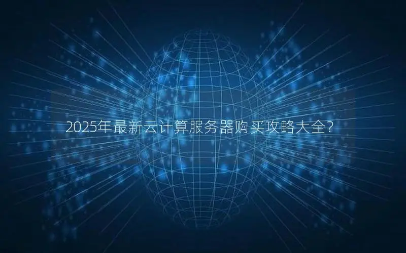 2025年最新云计算服务器购买攻略大全? 2025年最新云计算服务器购买攻略大全?