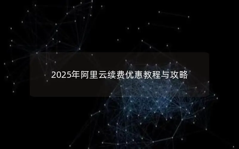 2025年阿里云续费优惠教程与攻略