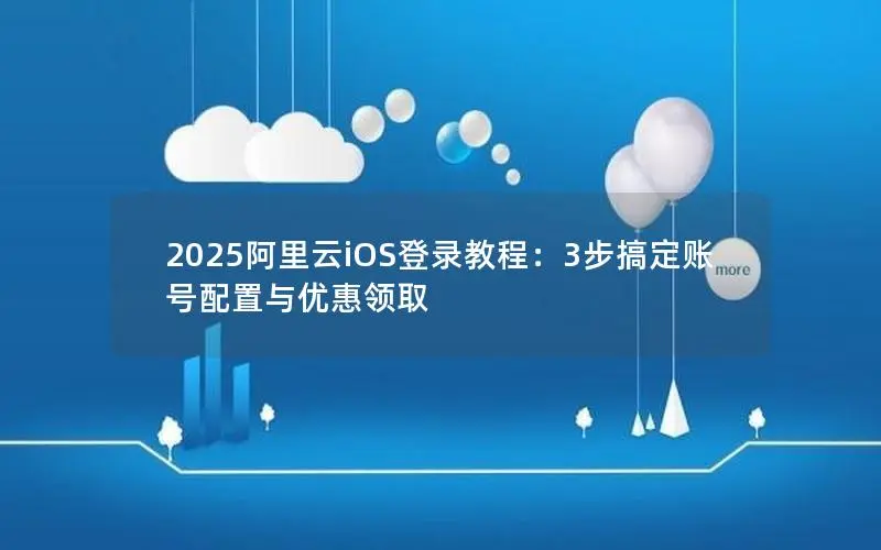 2025阿里云iOS登录教程:3步搞定账号配置与优惠领取 2025阿里云iOS登录教程:3步搞定账号配置与优惠领取