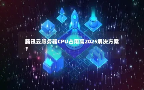 腾讯云服务器CPU占用高2025解决方案？