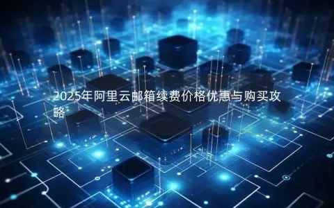 2025年阿里云邮箱续费价格优惠与购买攻略