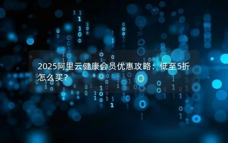 2025阿里云健康会员优惠攻略:低至5折怎么买? 2025阿里云健康会员优惠攻略:低至5折怎么买?