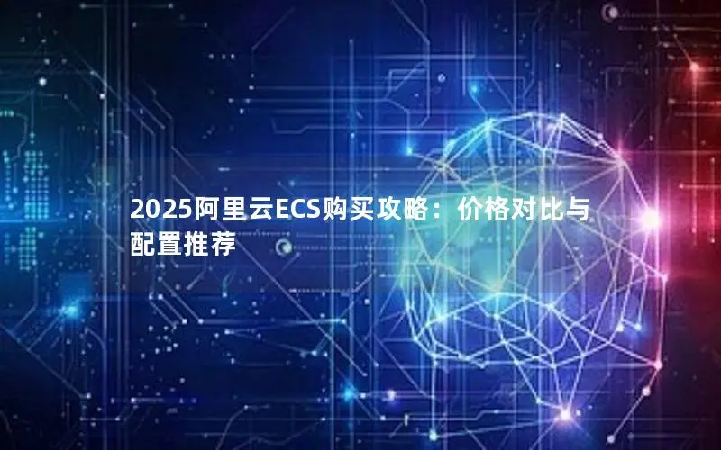 2025阿里云ECS购买攻略:价格对比与配置推荐 2025阿里云ECS购买攻略:价格对比与配置推荐