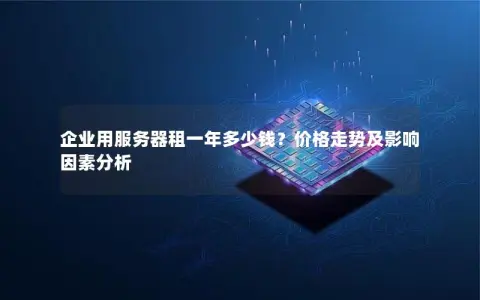 企业用服务器租一年多少钱？价格走势及影响因素分析