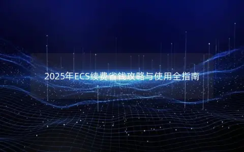 2025年ECS续费省钱攻略与使用全指南