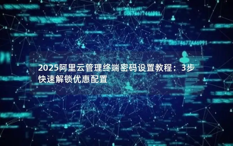 2025阿里云管理终端密码设置教程：3步快速解锁优惠配置