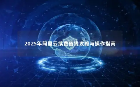 2025年阿里云续费省钱攻略与操作指南
