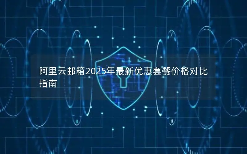 阿里云邮箱2025年最新优惠套餐价格对比指南 阿里云邮箱2025年最新优惠套餐价格对比指南