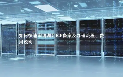 如何快速申请湖北ICP备案及办理流程、费用说明