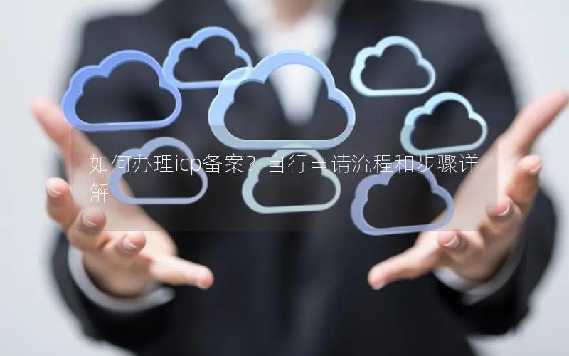 如何办理icp备案?自行申请流程和步骤详解 如何办理icp备案?自行申请流程和步骤详解