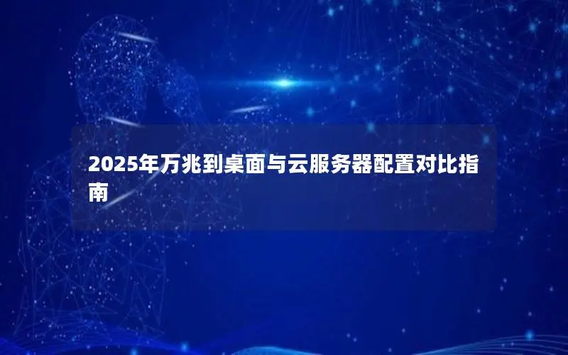 2025年万兆到桌面与云服务器配置对比指南 2025年万兆到桌面与云服务器配置对比指南