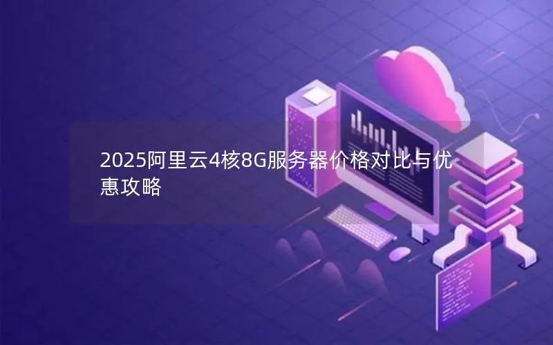 2025阿里云4核8G服务器价格对比与优惠攻略