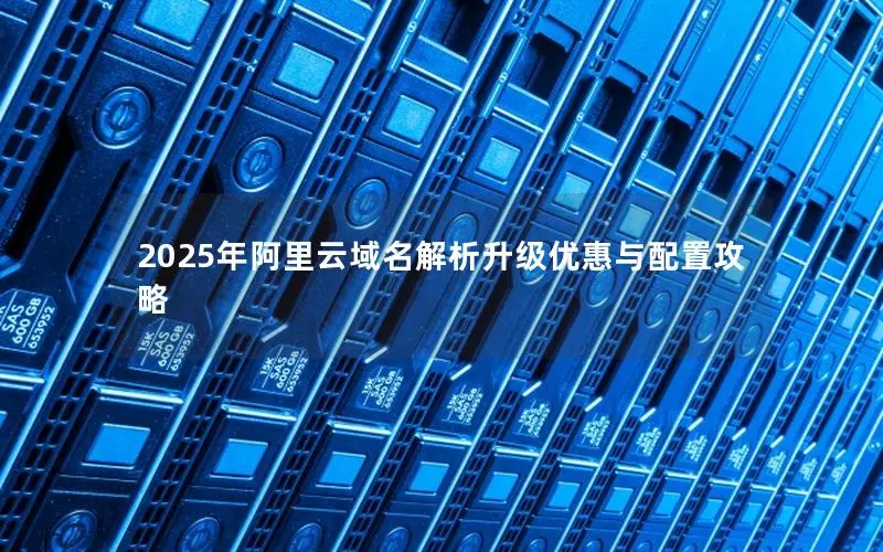 2025年阿里云域名解析升级优惠与配置攻略