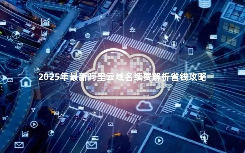 2025年最新阿里云域名续费解析省钱攻略 2025年最新阿里云域名续费解析省钱攻略