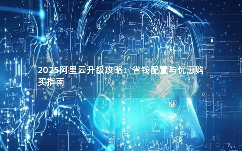 2025阿里云升级攻略:省钱配置与优惠购买指南 2025阿里云升级攻略:省钱配置与优惠购买指南