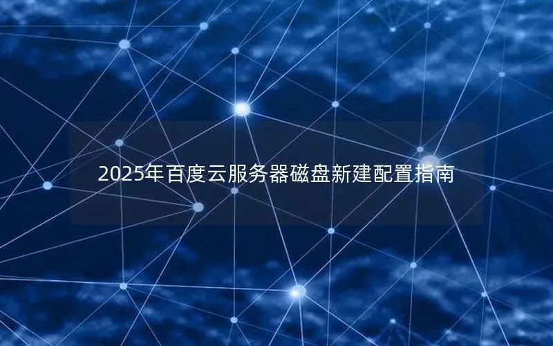 2025年百度云服务器磁盘新建配置指南 2025年百度云服务器磁盘新建配置指南