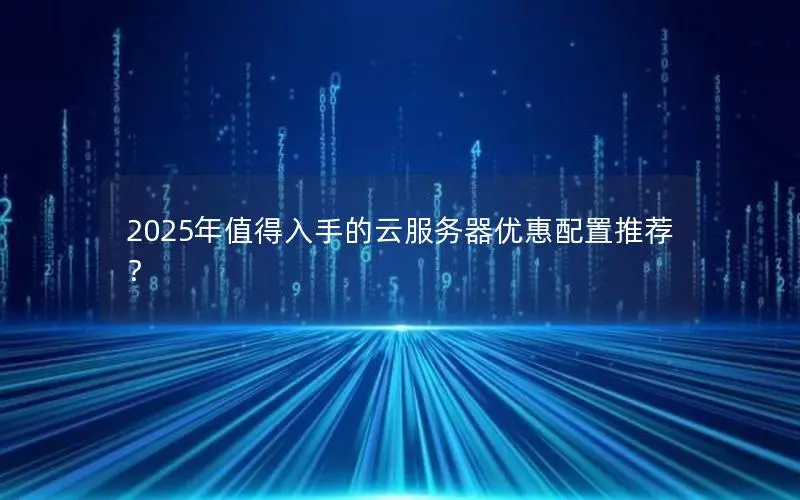 2025年值得入手的云服务器优惠配置推荐？