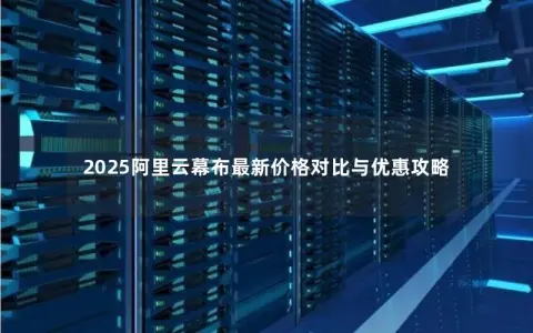 2025阿里云幕布最新价格对比与优惠攻略