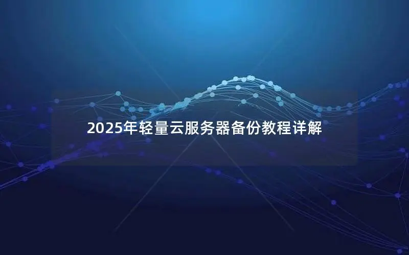 2025年轻量云服务器备份教程详解 2025年轻量云服务器备份教程详解