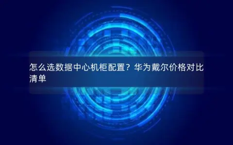 怎么选数据中心机柜配置?华为戴尔价格对比清单 怎么选数据中心机柜配置?华为戴尔价格对比清单
