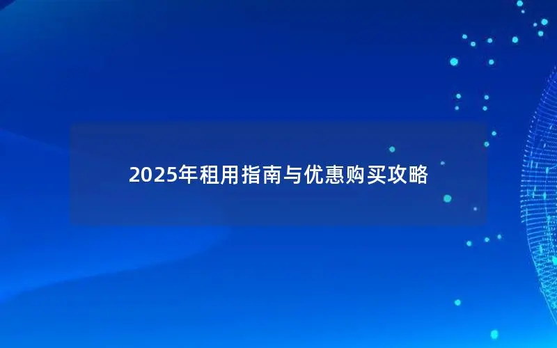 2025年租用指南与优惠购买攻略