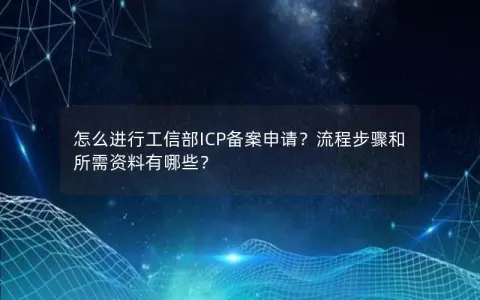 怎么进行工信部ICP备案申请？流程步骤和所需资料有哪些？