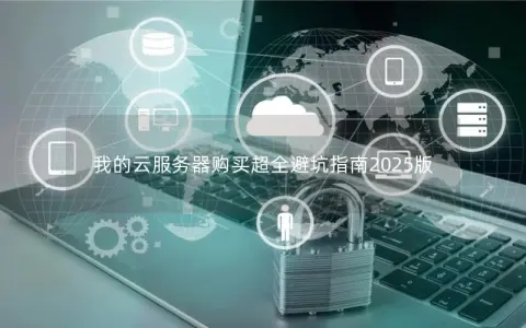 我的云服务器购买超全避坑指南2025版 我的云服务器购买超全避坑指南2025版
