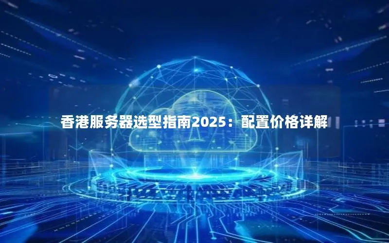 香港服务器选型指南2025:配置价格详解 香港服务器选型指南2025:配置价格详解