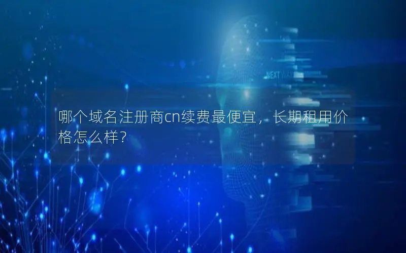 哪个域名注册商cn续费最便宜，长期租用价格怎么样？
