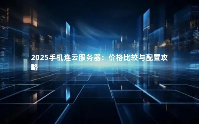 2025手机连云服务器:价格比较与配置攻略 2025手机连云服务器:价格比较与配置攻略